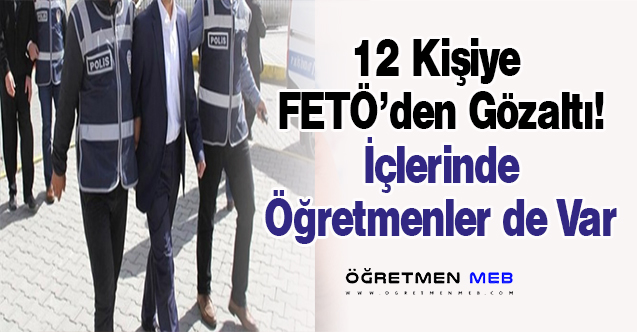 12 Kişiye FETÖ'den Gözaltı! İçlerinde Öğretmenler de Var