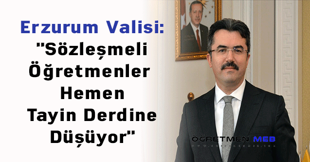 Erzurum Valisi: ''Sözleşmeli Öğretmenler Hemen Tayin Derdine Düşüyor''