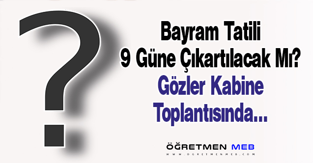 Bayram Tatili 9 Güne Çıkartılacak Mı? Gözler Kabine Toplantısında...