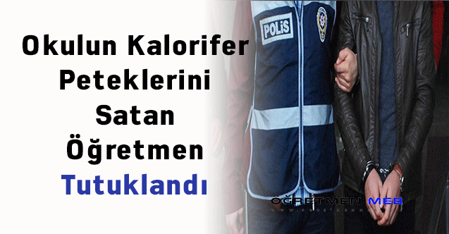 Okulun Kalorifer Peteklerini Satan Öğretmen Tutuklandı