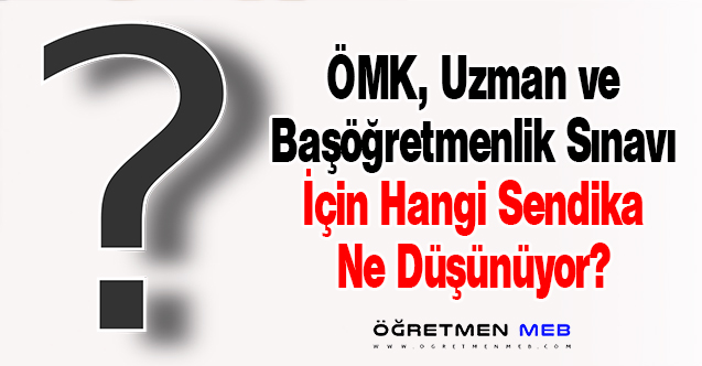 ÖMK, Uzman/Başöğretmenlik Sınavında Sendikaların Düşünceleri