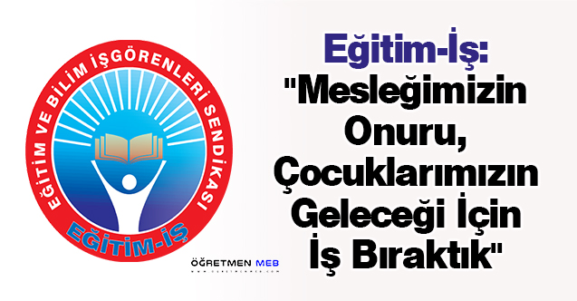 Eğitim-İş: ''Mesleğimizin Onuru, Çocuklarımızın Geleceği İçin İş Bıraktık''