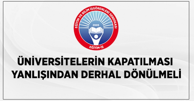 ÜNİVERSİTELERİN KAPATILMASI YANLIŞINDAN DERHAL DÖNÜLMELİ