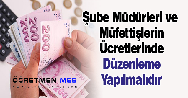 Şube Müdürleri ve Müfettişlerin Ücretlerinde Bir Düzenleme Yapılmalıdır