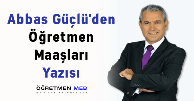 Abbas Güçlü'den ''Öğretmen Maaşları'' Yazısı