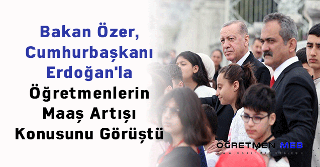 Bakan Özer, Cumhurbaşkanı Erdoğan'la Öğretmenlerin Maaş Artışı Konusunu Görüştü