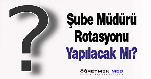 Şube Müdürü Rotasyonu Yapılacak Mı?