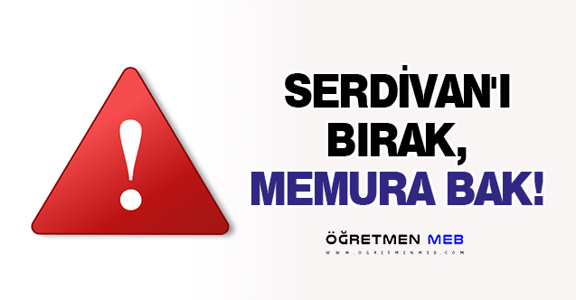 SERDİVAN'I BIRAK, MEMURA BAK!