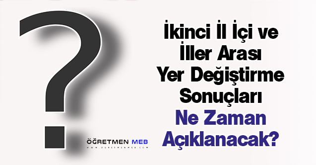 İkinci İl İçi ve İller Arası Yer Değiştirme Sonuçları Ne Zaman Açıklanacak?