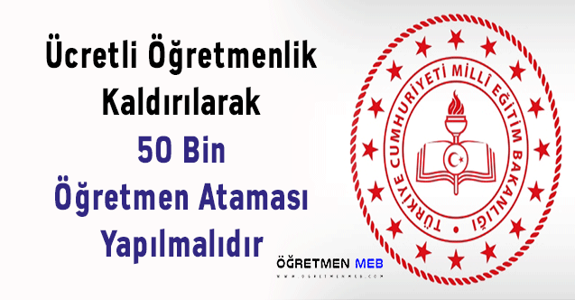 Ücretli Öğretmenlik Kaldırılarak 50 Bin Öğretmen Ataması Yapılmalıdır