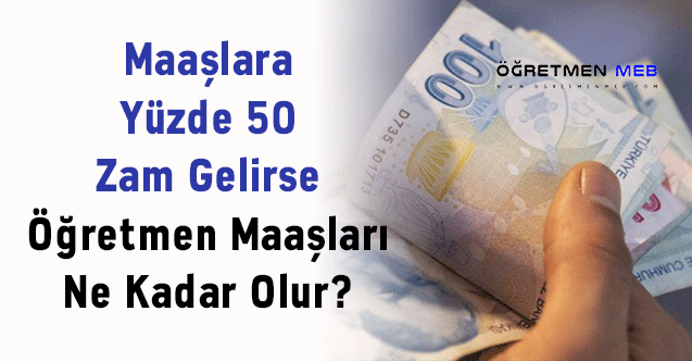 Maaşlara Yüzde 50 Zam Gelirse Öğretmen Maaşları Ne Kadar Olur?