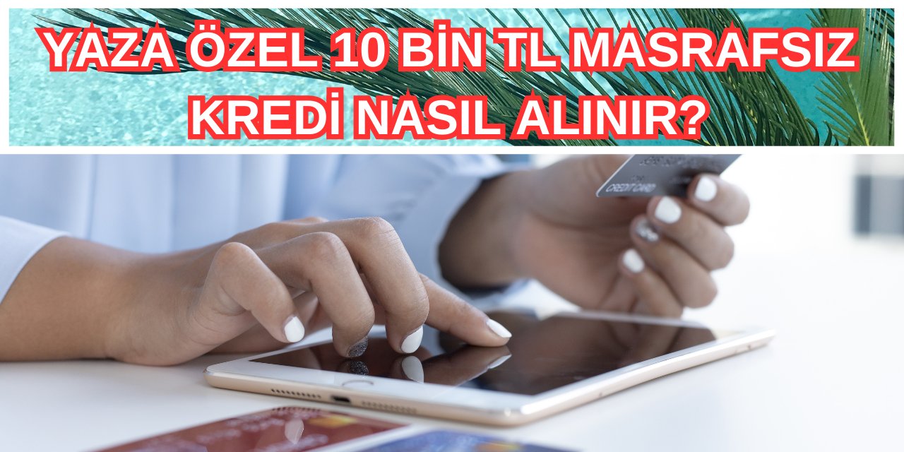 Kefilsiz masrafsız… Kredi notu düşük olana fırsat! Anında onaylı 10.000 TL Yaza Hoş Geldin kredisi nasıl alınır?