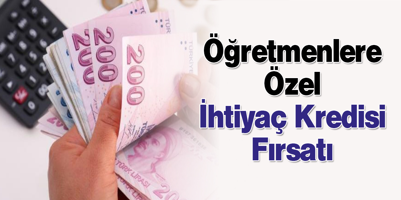 Öğretmenlere Özel İhtiyaç Kredisi Fırsatı